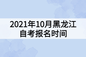 2021年10月黑龙江自考报名时间