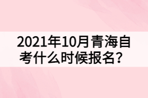 2021年10月青海自考什么时候报名？