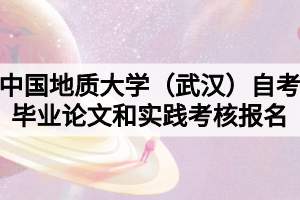 2021年下半年中国地质大学（武汉）自考毕业论文和实践考核报名