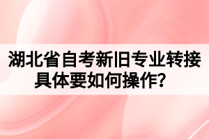 湖北省自考新旧专业转接具体要如何操作？