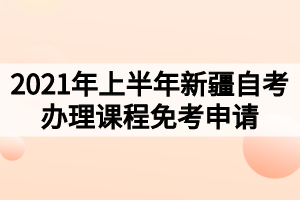 2021年上半年新疆自考办理课程免考申请的公告