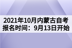 2021年10月内蒙古自考报名时间：9月13日开始