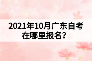 2021年10月广东自考在哪里报名？