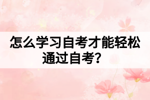 怎么学习自考才能轻松通过自考? 怎么学习自考才能轻松通过自考?