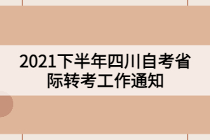 2021下半年四川自考省际转考工作通知