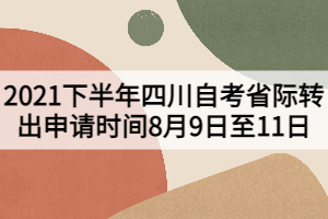 2021下半年四川自考省际转出申请时间8月9日至11日