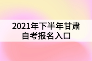 2021年下半年甘肃自考报名入口