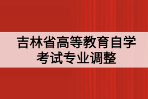 吉林省高等教育自学考试专业调整