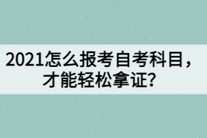 2021怎么报考自考科目，才能轻松拿证？
