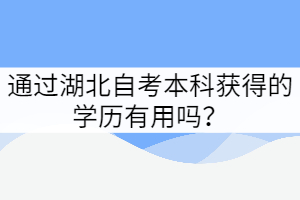 通过湖北自考本科获得的学历有用吗? 通过湖北自考本科获得的学历有用吗?
