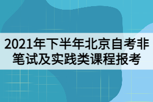 2021年下半年北京自考非笔试及实践类课程报考工作