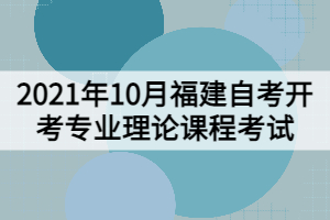 2021年10月福建自考开考专业理论课程考试安排