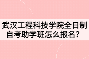 2021年武汉工程科技学院全日制自考助学班怎么报名？