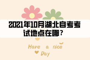 2021年10月湖北自考考试地点在哪? 2021年10月湖北自考考试地点在哪?