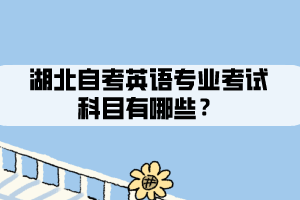 湖北自考英语专业考试科目有哪些 湖北自考英语专业考试科目有哪些