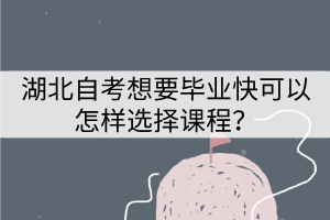 湖北自考想要毕业快应该怎样选择专业? 湖北自考想要毕业快应该怎样选择专业?