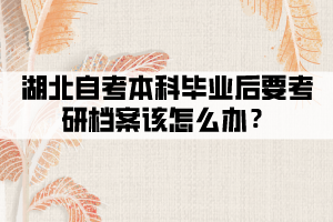 湖北自考本科毕业后要考研档案该怎么办? 湖北自考本科毕业后要考研档案该怎么办?