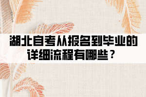 湖北自考从报名到毕业的详细流程有哪些? 湖北自考从报名到毕业的详细流程有哪些?