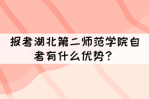 报考湖北第二师范学院自考有什么优势? 报考湖北第二师范学院自考有什么优势?