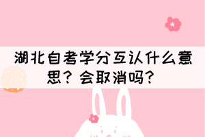 湖北自考学分互认什么意思?会取消吗? 湖北自考学分互认什么意思?会取消吗?