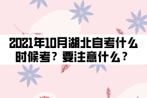 2021年10月湖北自考什么时候考试?要注意什么? 2021年10月湖北自考什么时候考试?要注意什么?