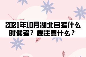 2021年10月湖北自考什么时候考试？要注意什么？