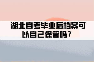 湖北自考毕业后档案可以自己保管吗? 湖北自考毕业后档案可以自己保管吗?