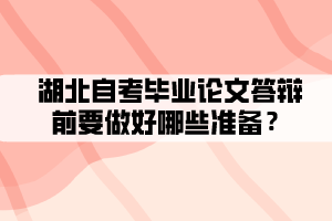 湖北自考毕业论文答辩前要做好哪些准备? 湖北自考毕业论文答辩前要做好哪些准备?