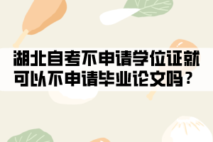 湖北自考不申请学位证就可以不申请毕业论文吗? 湖北自考不申请学位证就可以不申请毕业论文吗?