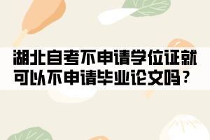 湖北自考不申请学位证就可以不申请毕业论文吗？