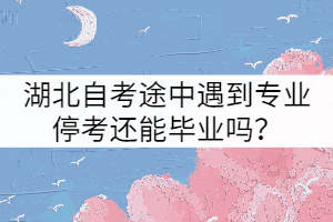 湖北自考途中遇到专业停考还能毕业吗？