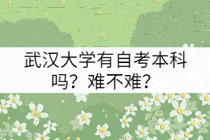 武汉大学有自考本科吗？难不难？