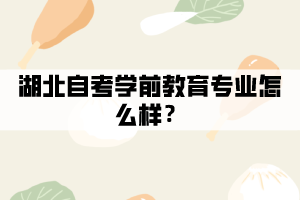 湖北自考学前教育专业怎么样? 湖北自考学前教育专业怎么样?