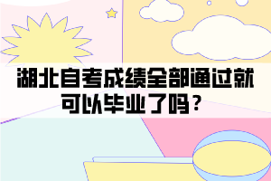 湖北自考成绩全部通过就可以毕业了吗？