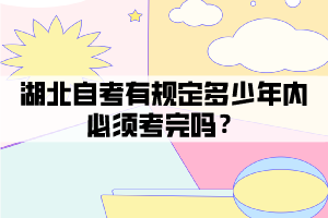 湖北自考有规定多少年内必须考完吗？