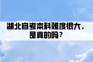 湖北自考本科难度很大，是真的吗？