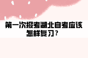 第一次报考湖北自考应该怎样复习? 第一次报考湖北自考应该怎样复习?