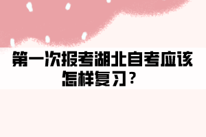 第一次报考湖北自考应该怎样复习？