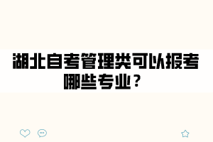 湖北自考管理类可以报考哪些专业? 湖北自考管理类可以报考哪些专业?