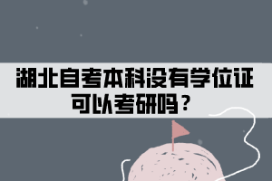 湖北自考本科没有学位证可以考研吗? 湖北自考本科没有学位证可以考研吗?