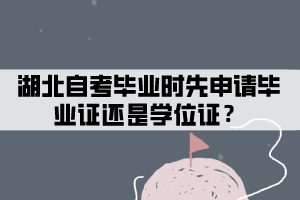 湖北自考毕业时先申请毕业证还是学位证? 湖北自考毕业时先申请毕业证还是学位证?