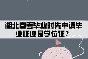 湖北自考毕业时先申请毕业证还是学位证？