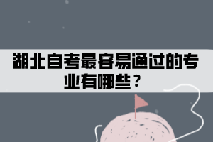 湖北自考最容易通过的专业有哪些? 湖北自考最容易通过的专业有哪些?
