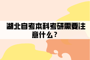 湖北自考本科考研需要注意什么? 湖北自考本科考研需要注意什么?