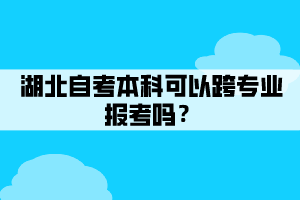 湖北自考本科可以跨专业报考吗？