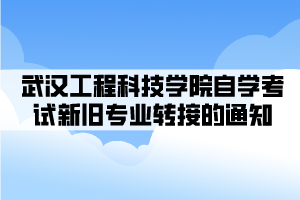 武汉工程科技学院自学考试新旧专业转接的通知 武汉工程科技学院自学考试新旧专业转接的通知