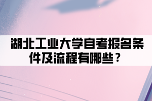 湖北工业大学自考报名条件及流程有哪些 湖北工业大学自考报名条件及流程有哪些