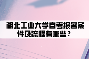 湖北工业大学自考报名条件及流程有哪些