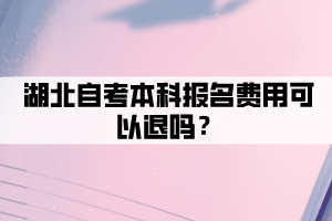 湖北自考本科报名费用可以退吗？