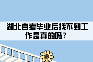 湖北自考毕业后找不到工作是真的吗? 湖北自考毕业后找不到工作是真的吗?